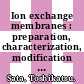 Ion exchange membranes : preparation, characterization, modification and application [E-Book] /