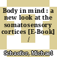 Body in mind : a new look at the somatosensory cortices [E-Book] /