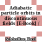 Adiabatic particle orbits in discontinuous fields [E-Book] /