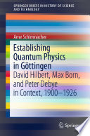 Establishing Quantum Physics in Göttingen [E-Book] : David Hilbert, Max Born, and Peter Debye in Context, 1900-1926 /