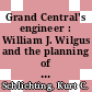Grand Central's engineer : William J. Wilgus and the planning of modern Manhattan [E-Book] /