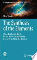 The Synthesis of the Elements [E-Book] : The Astrophysical Quest for Nucleosynthesis and What It Can Tell Us About the Universe /