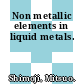 Non metallic elements in liquid metals.