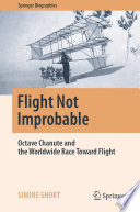 Flight Not Improbable [E-Book] : Octave Chanute and the Worldwide Race Toward Flight /