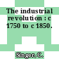 The industrial revolution : c 1750 to c 1850.