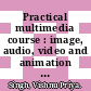 Practical multimedia course : image, audio, video and animation fundamentals, Adobe Flash CS4, Adobe Photoshop CS4, 3-D studio max, animation in Maya, sound forge and Adobe Premier CS4 [E-Book] /