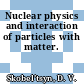Nuclear physics and interaction of particles with matter.