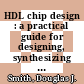 HDL chip design : a practical guide for designing, synthesizing and simulating ASICs and FPGAs using VHDL or Verilog /
