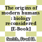 The origins of modern humans : biology reconsidered [E-Book] /
