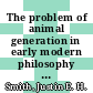 The problem of animal generation in early modern philosophy / [E-Book]