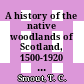 A history of the native woodlands of Scotland, 1500-1920 / [E-Book]