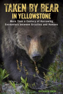 Taken by bear in Yellowstone : more than a century of harrowing encounters between grizzlies and humans [E-Book] /