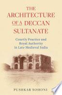 The architecture of a Deccan sultanate : courtly practice and royal authority in late medieval India [E-Book] /