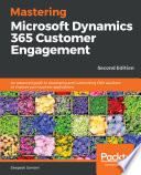 Mastering Microsoft Dynamics 365 customer engagement : an advanced guide to developing and customizing CRM solutions to improve your business applications, 2nd edition [E-Book] /