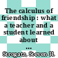 The calculus of friendship : what a teacher and a student learned about life while corresponding about math [E-Book] /