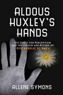 Aldous Huxley's hands : his quest for perception and the origin and return of psychedelic science [E-Book] /