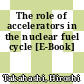 The role of accelerators in the nuclear fuel cycle [E-Book]