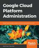 Google cloud platform administration : design highly available, scalable, and secure cloud solutions on GCP [E-Book] /