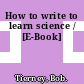 How to write to learn science / [E-Book]