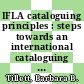IFLA cataloguing principles : steps towards an international cataloguing code, 3 : report from the 3rd IFLA Meeting of Experts on an International Cataloguing Code, Cairo, Egypt, 2005 [E-Book] /