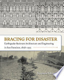Bracing for disaster : earthquake-resistant architecture and engineering in San Francisco, 1838-1933 [E-Book] /