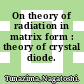 On theory of radiation in matrix form : theory of crystal diode.