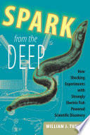 Spark from the Deep : How Shocking Experiments with Strongly Electric Fish Powered Scientific Discovery [E-Book]