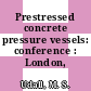 Prestressed concrete pressure vessels: conference : London, 13.03.67-17.03.67.