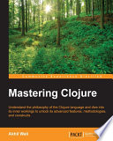 Mastering Clojure : understand the philosophy of the Clojure language and dive into its inner workings to unlock its advanced features, methodologies, and constructs [E-Book] /