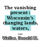 The vanishing present : Wisconsin's changing lands, waters, and wildlife [E-Book] /