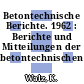 Betontechnische Berichte. 1962 : Berichte und Mitteilungen der betontechnischen Abteilung.