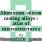 Aluminum-silicon casting alloys : atlas of microstructures [E-Book] /