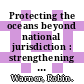 Protecting the oceans beyond national jurisdiction : strengthening the international law framework [E-Book] /