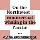 On the Northwest : commercial whaling in the Pacific Northwest, 1790-1967 [E-Book] /