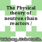 The Physical theory of neutron chain reactors /