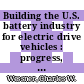 Building the U.S. battery industry for electric drive vehicles : progress, challenges, and opportunities : summary of a symposium [E-Book] /