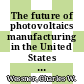 The future of photovoltaics manufacturing in the United States : summary of two symposia [E-Book] /
