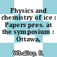 Physics and chemistry of ice : Papers pres. at the symposium : Ottawa, 14.08.72-18.08.72.