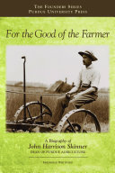 For the good of the farmer : a biography of John Harrison Skinner, Dean of Purdue agriculture [E-Book] /