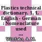 Plastics technical dictionary. 1, 1. English - German : Nomenclature used in processing, fabricating and using plastics, in testing and mold construction. Contains definitions, drawings, abbreviations and contractions, conversion tables.