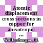 Atomic displacement cross sections in copper for anisotropic threshold energy [E-Book] /