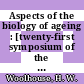 Aspects of the biology of ageing : [twenty-first symposium of the Society for Experimental Biology was held in Sheffield from 5 to 9 September 1966 /