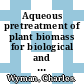 Aqueous pretreatment of plant biomass for biological and chemical conversion to fuels and chemicals / [E-Book]