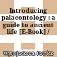 Introducing palaeontology : a guide to ancient life [E-Book] /