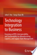 Technology integration to business : focusing on RFID, interoperability, and sustainability for manufacturing, logistics, and supply chain management [E-Book] /