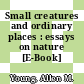 Small creatures and ordinary places : essays on nature [E-Book] /