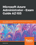 Microsoft Azure administrator - exam guide AZ-103 : your in-depth certification guide in becoming Microsoft certified Azure administrator associate [E-Book] /