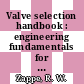 Valve selection handbook : engineering fundamentals for selecting the right valve design for every industrial flow application [E-Book] /