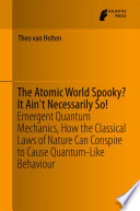 The Atomic World Spooky? It Ain't Necessarily So! [E-Book] : Emergent Quantum Mechanics, How the Classical Laws of Nature Can Conspire to Cause Quantum-Like Behaviour /